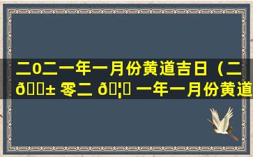 二0二一年一月份黄道吉日（二 🐱 零二 🦟 一年一月份黄道吉日第一星际网）